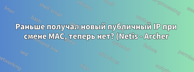 Раньше получал новый публичный IP при смене MAC, теперь нет? (Netis - Archer)