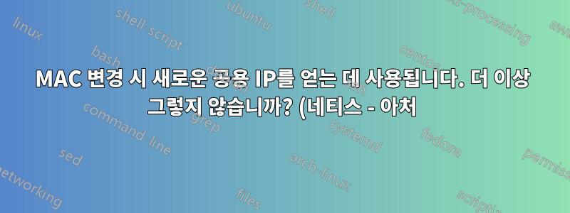 MAC 변경 시 새로운 공용 IP를 얻는 데 사용됩니다. 더 이상 그렇지 않습니까? (네티스 - 아처)