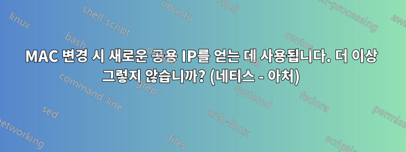 MAC 변경 시 새로운 공용 IP를 얻는 데 사용됩니다. 더 이상 그렇지 않습니까? (네티스 - 아처)