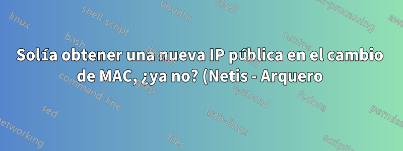 Solía obtener una nueva IP pública en el cambio de MAC, ¿ya no? (Netis - Arquero)