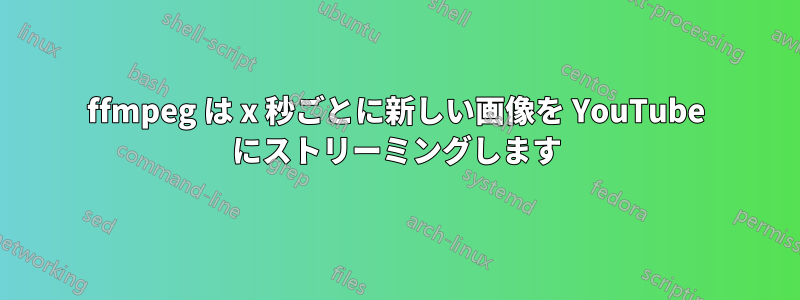 ffmpeg は x 秒ごとに新しい画像を YouTube にストリーミングします