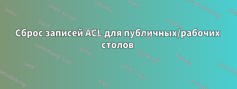 Сброс записей ACL для публичных/рабочих столов