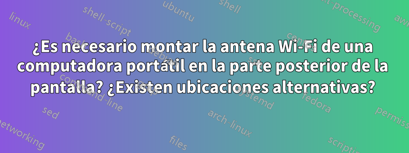 ¿Es necesario montar la antena Wi-Fi de una computadora portátil en la parte posterior de la pantalla? ¿Existen ubicaciones alternativas?