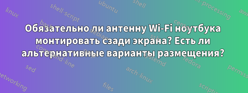 Обязательно ли антенну Wi-Fi ноутбука монтировать сзади экрана? Есть ли альтернативные варианты размещения?