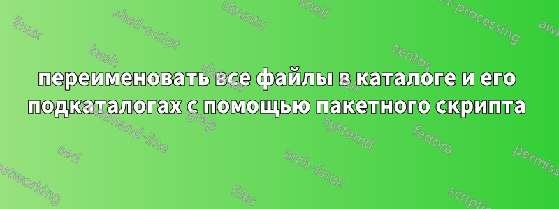 переименовать все файлы в каталоге и его подкаталогах с помощью пакетного скрипта