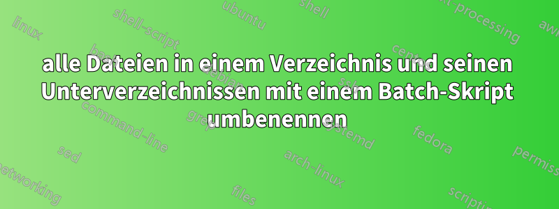 alle Dateien in einem Verzeichnis und seinen Unterverzeichnissen mit einem Batch-Skript umbenennen