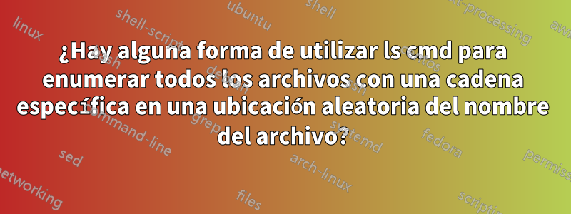 ¿Hay alguna forma de utilizar ls cmd para enumerar todos los archivos con una cadena específica en una ubicación aleatoria del nombre del archivo?