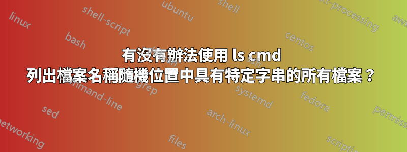 有沒有辦法使用 ls cmd 列出檔案名稱隨機位置中具有特定字串的所有檔案？