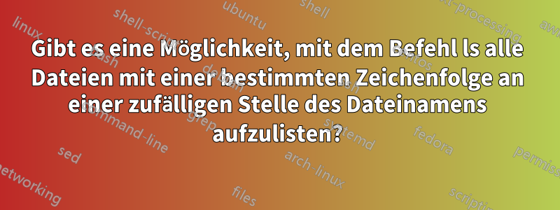 Gibt es eine Möglichkeit, mit dem Befehl ls alle Dateien mit einer bestimmten Zeichenfolge an einer zufälligen Stelle des Dateinamens aufzulisten?