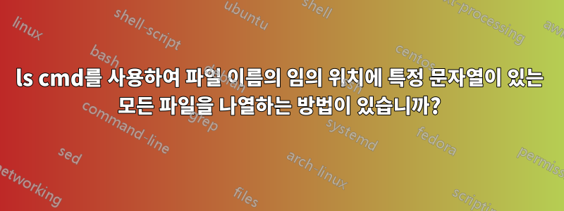 ls cmd를 사용하여 파일 이름의 임의 위치에 특정 문자열이 있는 모든 파일을 나열하는 방법이 있습니까?