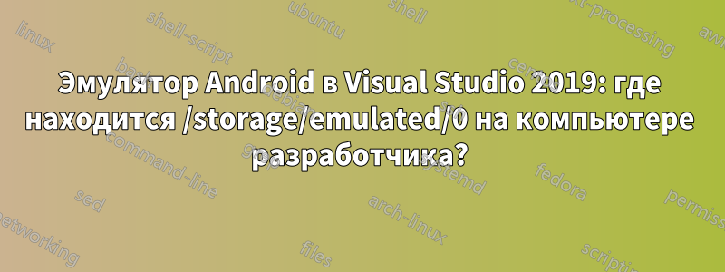 Эмулятор Android в Visual Studio 2019: где находится /storage/emulated/0 на компьютере разработчика?