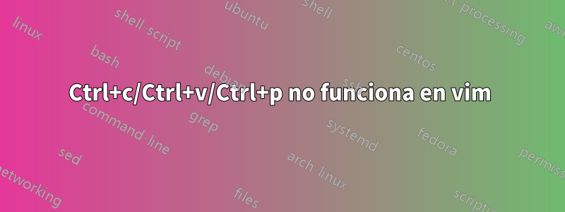 Ctrl+c/Ctrl+v/Ctrl+p no funciona en vim