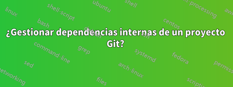 ¿Gestionar dependencias internas de un proyecto Git?