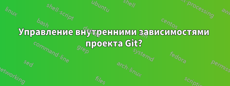 Управление внутренними зависимостями проекта Git?