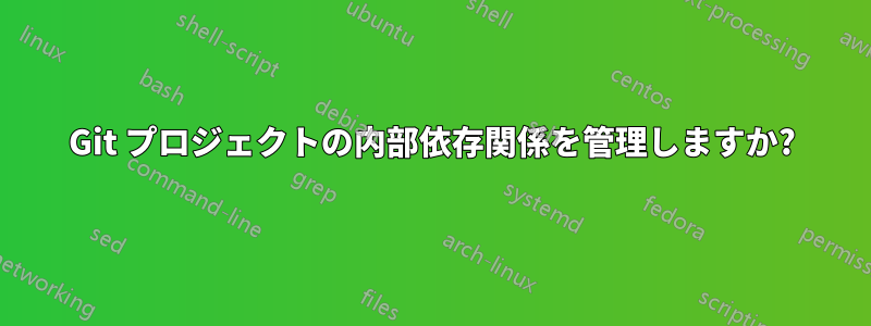 Git プロジェクトの内部依存関係を管理しますか?