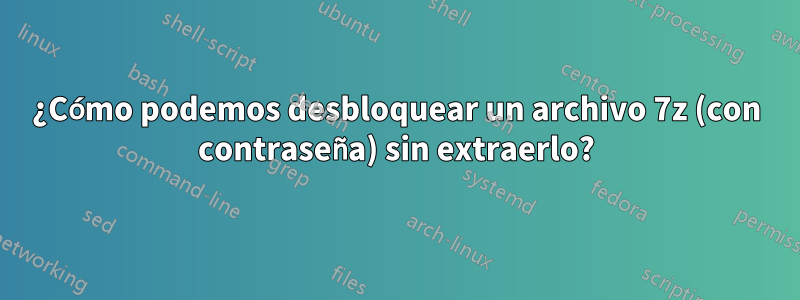 ¿Cómo podemos desbloquear un archivo 7z (con contraseña) sin extraerlo?