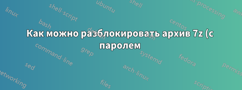 Как можно разблокировать архив 7z (с паролем), не извлекая его?