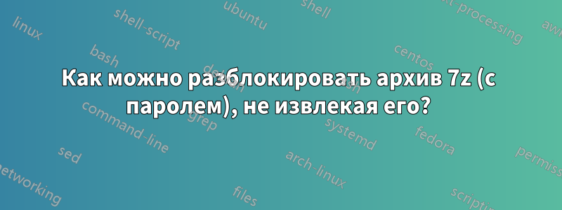 Как можно разблокировать архив 7z (с паролем), не извлекая его?