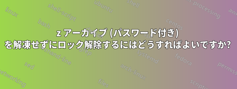 7z アーカイブ (パスワード付き) を解凍せずにロック解除するにはどうすればよいですか?