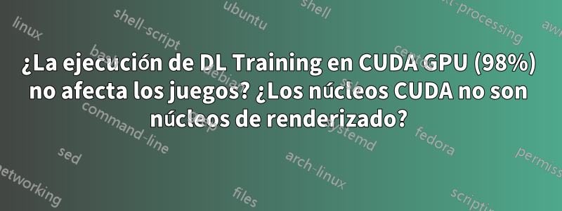 ¿La ejecución de DL Training en CUDA GPU (98%) no afecta los juegos? ¿Los núcleos CUDA no son núcleos de renderizado?