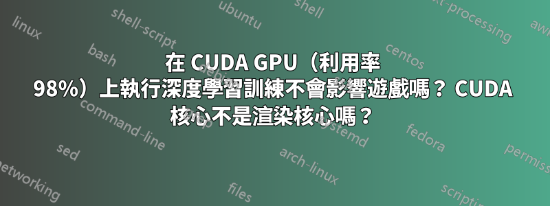 在 CUDA GPU（利用率 98%）上執行深度學習訓練不會影響遊戲嗎？ CUDA 核心不是渲染核心嗎？