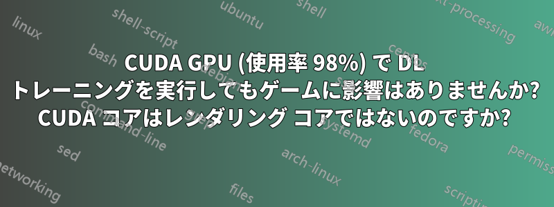 CUDA GPU (使用率 98%) で DL トレーニングを実行してもゲームに影響はありませんか? CUDA コアはレンダリング コアではないのですか?