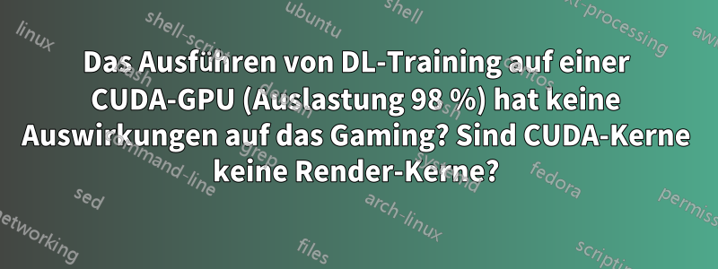 Das Ausführen von DL-Training auf einer CUDA-GPU (Auslastung 98 %) hat keine Auswirkungen auf das Gaming? Sind CUDA-Kerne keine Render-Kerne?