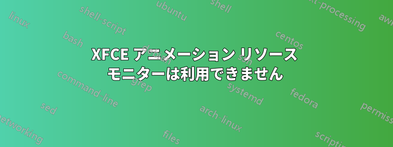 XFCE アニメーション リソース モニターは利用できません