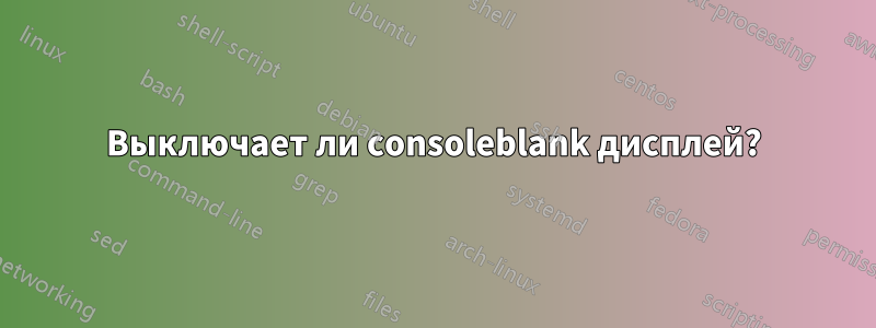 Выключает ли consoleblank дисплей?