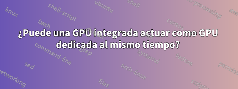 ¿Puede una GPU integrada actuar como GPU dedicada al mismo tiempo?