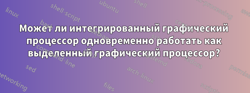 Может ли интегрированный графический процессор одновременно работать как выделенный графический процессор?