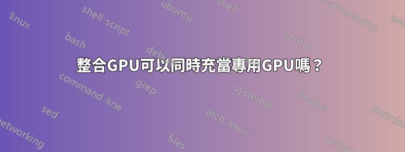 整合GPU可以同時充當專用GPU嗎？