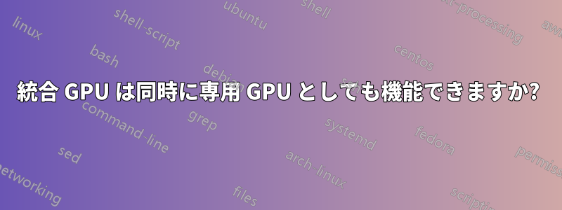 統合 GPU は同時に専用 GPU としても機能できますか?