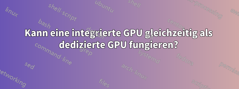 Kann eine integrierte GPU gleichzeitig als dedizierte GPU fungieren?