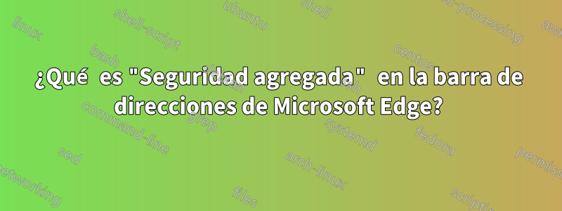 ¿Qué es "Seguridad agregada" en la barra de direcciones de Microsoft Edge?