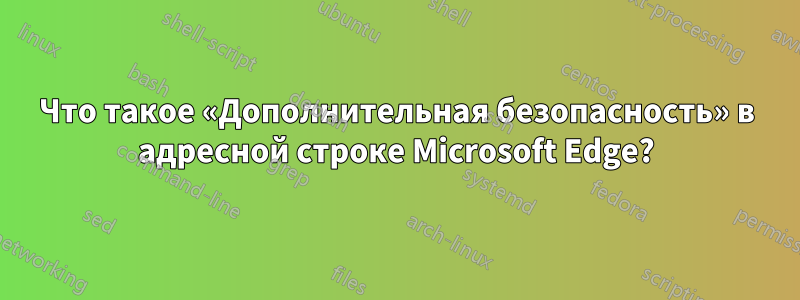 Что такое «Дополнительная безопасность» в адресной строке Microsoft Edge?