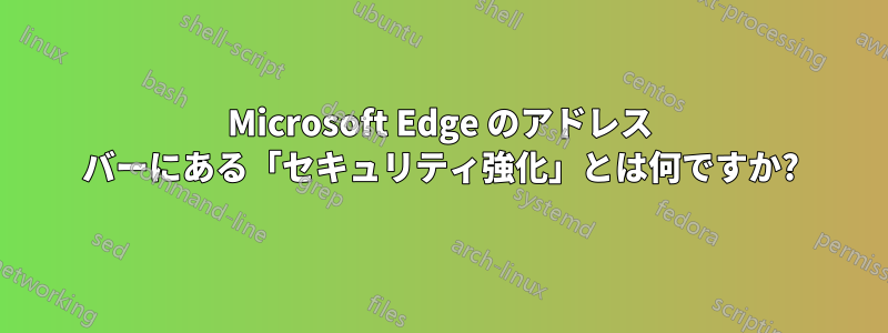 Microsoft Edge のアドレス バーにある「セキュリティ強化」とは何ですか?