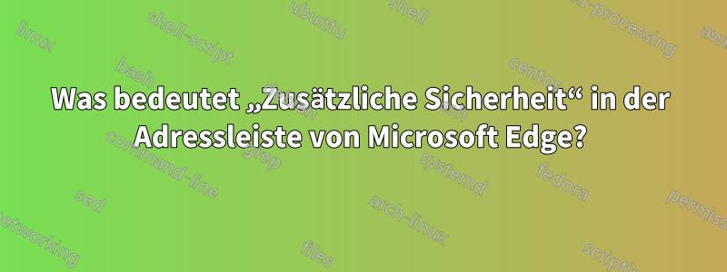 Was bedeutet „Zusätzliche Sicherheit“ in der Adressleiste von Microsoft Edge?