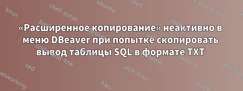 «Расширенное копирование» неактивно в меню DBeaver при попытке скопировать вывод таблицы SQL в формате TXT