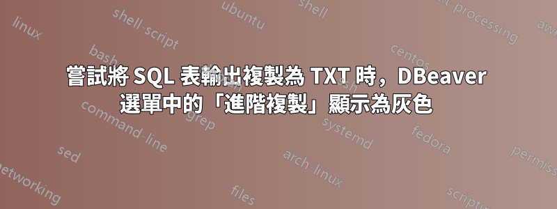 嘗試將 SQL 表輸出複製為 TXT 時，DBeaver 選單中的「進階複製」顯示為灰色