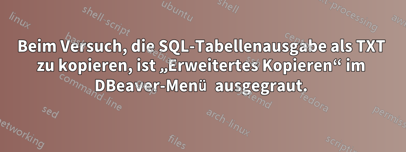 Beim Versuch, die SQL-Tabellenausgabe als TXT zu kopieren, ist „Erweitertes Kopieren“ im DBeaver-Menü ausgegraut.