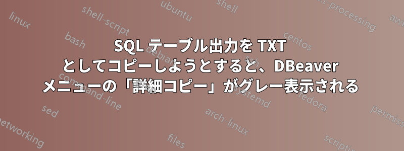 SQL テーブル出力を TXT としてコピーしようとすると、DBeaver メニューの「詳細コピー」がグレー表示される