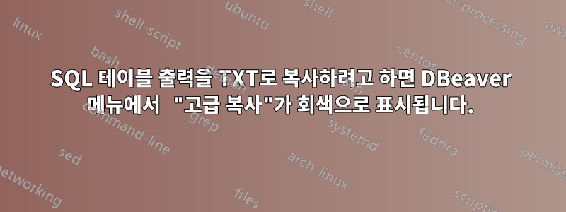 SQL 테이블 출력을 TXT로 복사하려고 하면 DBeaver 메뉴에서 "고급 복사"가 회색으로 표시됩니다.