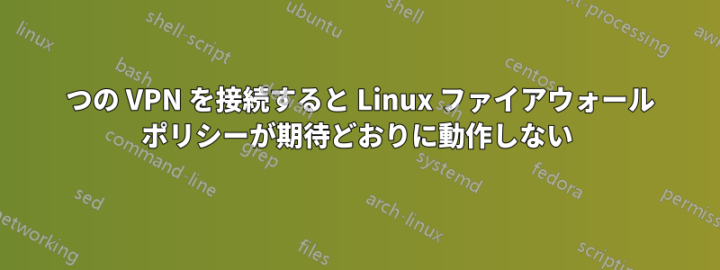 2 つの VPN を接続すると Linux ファイアウォール ポリシーが期待どおりに動作しない