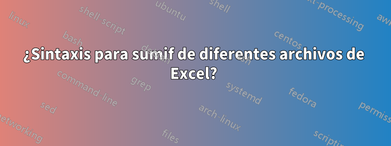 ¿Sintaxis para sumif de diferentes archivos de Excel?