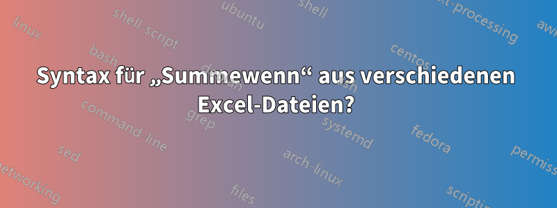 Syntax für „Summewenn“ aus verschiedenen Excel-Dateien?