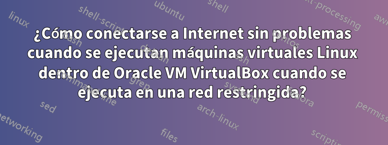 ¿Cómo conectarse a Internet sin problemas cuando se ejecutan máquinas virtuales Linux dentro de Oracle VM VirtualBox cuando se ejecuta en una red restringida?