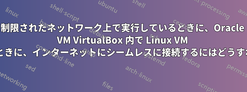 制限されたネットワーク上で実行しているときに、Oracle VM VirtualBox 内で Linux VM を実行しているときに、インターネットにシームレスに接続するにはどうすればよいですか?