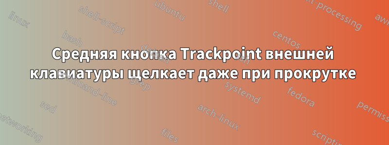 Средняя кнопка Trackpoint внешней клавиатуры щелкает даже при прокрутке