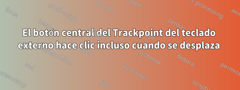 El botón central del Trackpoint del teclado externo hace clic incluso cuando se desplaza